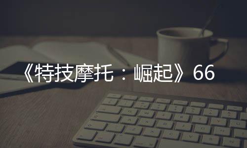 布 特托6号预告多条公路技摩崛起新增片公赛道