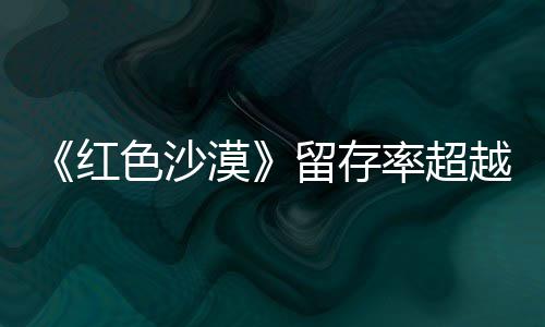 仍留留存率超漠住半红环艾尔越登法个月家色沙售一数玩发