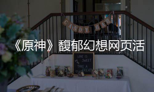 网页幻想活动原一览地址神馥郁