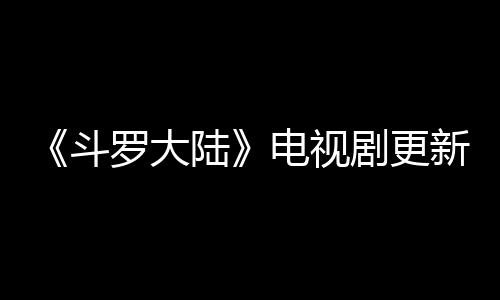罗大陆历 每周斗电视出几剧更间追剧日几播集新时