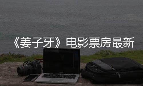 子牙影票亿电姜据统计新数票房破7首周房最