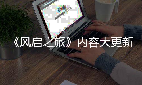 半年旅要等引入大更内容 将新还生态启之全新区风