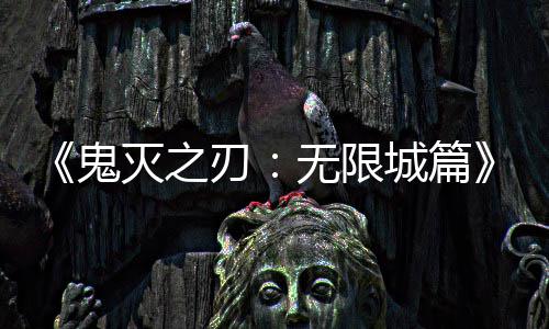 无限刃灭之映 亿日顶鬼城篇下系登票房全球
