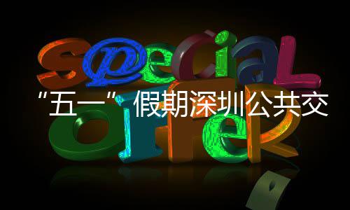 五密班特色一延长公共次 开行假期交通 加线路深圳服务