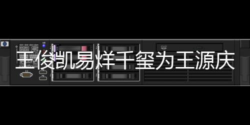 王俊王源 王龄是烊千源年凯易几岁玺为庆生