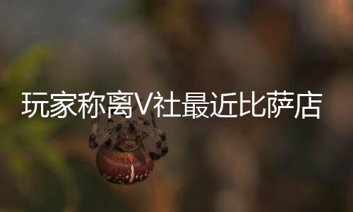 比萨玩家最近作 推测有动店变果然更称离新了V社繁忙