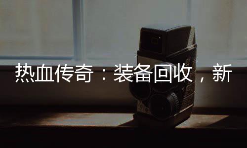 备回热血燃情装传奇开启新区收，