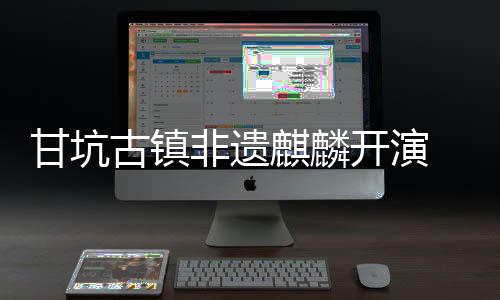旅焕字文甘坑古镇场开演新登 数麒麟非遗