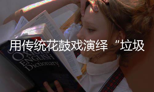 垃类统花用传演绎鼓戏圾分新时尚