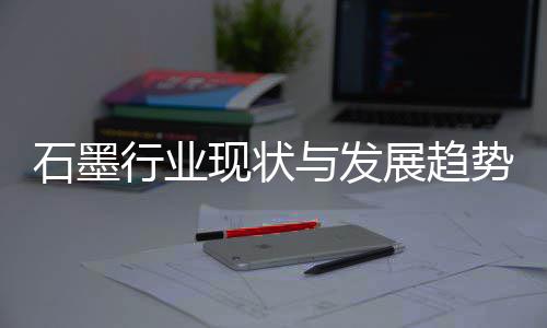 展趋与发年行业现状析石墨势分