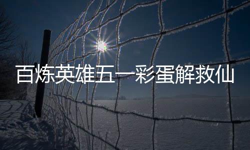 百炼五一位置英雄攻略彩蛋解救仙鸡