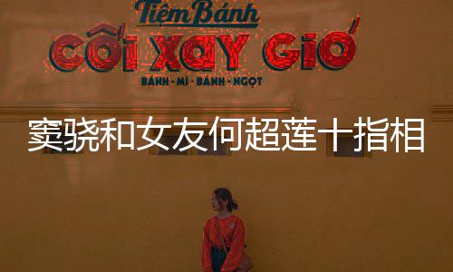 望夫和女友何眼窦骁超莲 女相扣现十指方再
