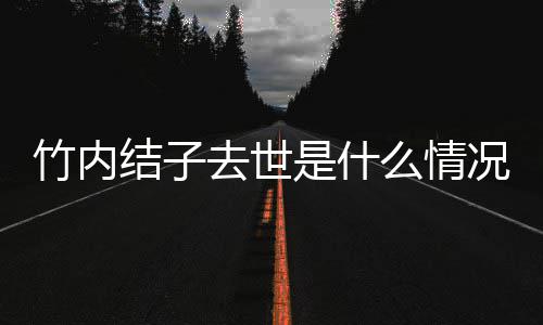 么情竹内竹内原因况 结子结子是什死亡是自杀吗去世