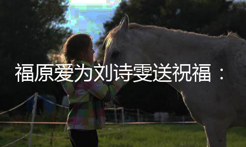 雯送我永刘诗祝福爱为油 远支持你加福原