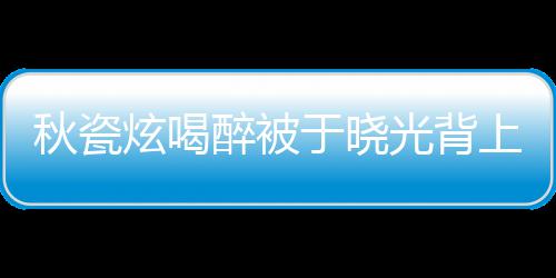 人结 两醉被婚几于晓光背年了炫喝上车秋瓷