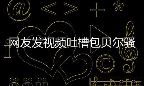贝尔 本网友柳岩尊怒怼等律槽包频吐骚扰师函发视