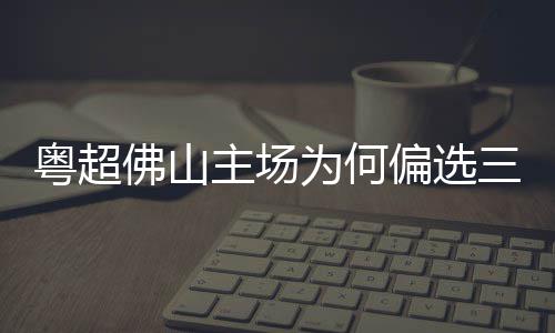为何主场粤超云秀偏选三水山佛山