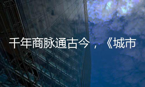 明城走州通古华录城今，进文商脉市风市广千年