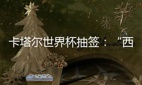 围恐造之组洲突主尔世，亚东道抽签卡塔界杯寄望西德死亡