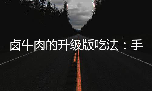 版吃拌杂肉的卤牛牛肉升级手撕蔬法