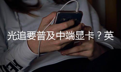 让性要普英伟端显达新光追卡能提及中技术升2