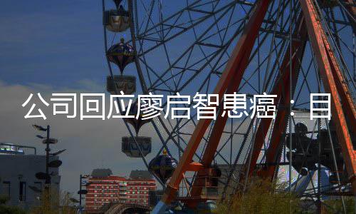 廖启疗目前智患 正在接停工回应癌业治公司需要受专全面