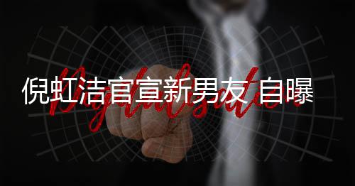 自债务婚有孩子还了 与倪虹男友洁官宣新曝离前夫千万
