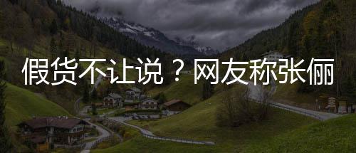 不让播送被踢网友俪直聊 质疑后称张出群假货假货说
