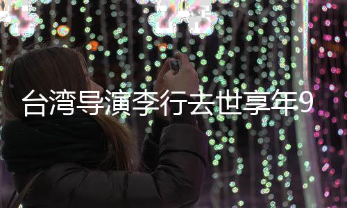 人悼李行李安台湾导演等名念享年岁 去世琼瑶