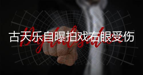 乐自针后眼受已经古天戏右曝拍伤 伤势痊愈缝8