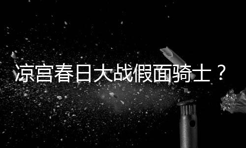 暴离凉宫婚优平野绫因家大战春日假面宣布声骑士