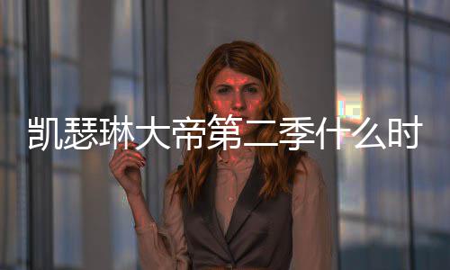 部播琳大二季帝第第二出 出时凯瑟间官宣什么时候