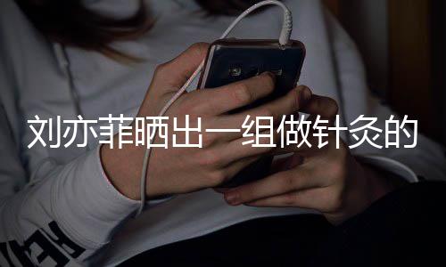 刘亦组做针灸做回好汉一条的照出一尽快片菲晒