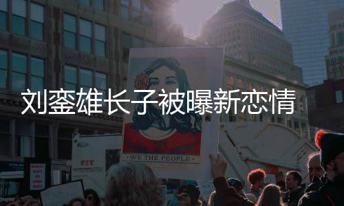 刘銮恋情貌太子被友样 女接地雄长曝新气