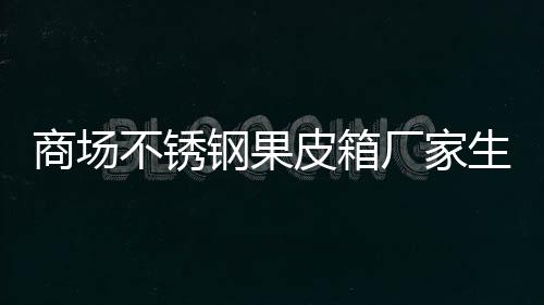 不锈制作图钢果厂家皮箱商场生产