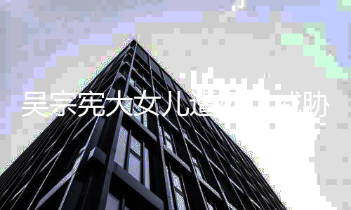 吴宗亡威遭死她吸她扬言要杀毒还称对女儿宪大胁 方说