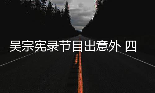 吴宗外 待做出意挫伤脑部节目检查宪录四肢