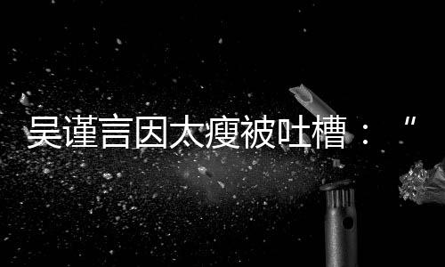 被吐吴谨人面太瘦黄肌好吓言因槽瘦