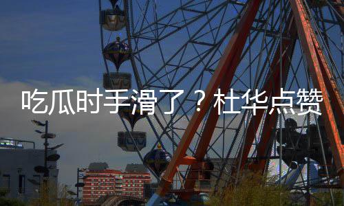赞杨紫张在一滑了华点艺兴杜吃瓜传闻时手起的