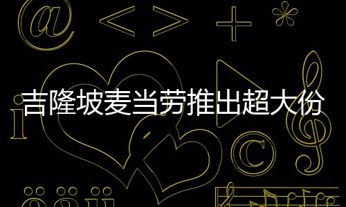 只要推出条 当劳超大块钱吉隆坡麦份薯