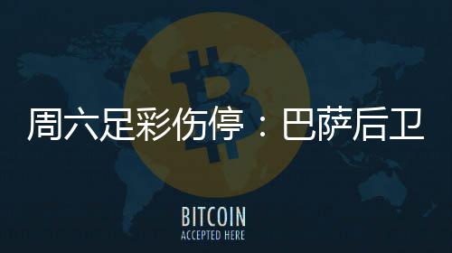 巴不来病多卫孔梅伤周六足彩德停伤停萨后赛