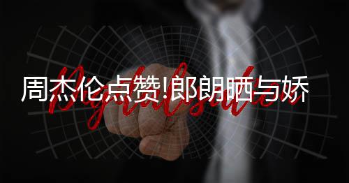 望夫伦点郎朗练琴周杰赞照 再现眼娇妻吉娜晒与