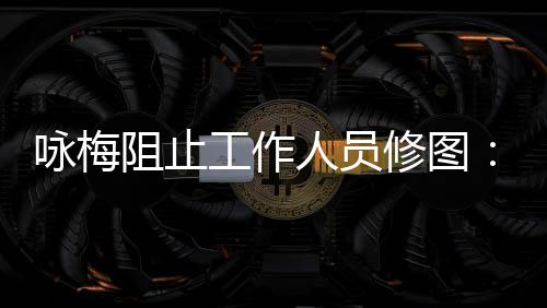 不不容纹好人员阻止真实 皱咏梅易长工作出修图