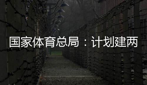 两千总局体育体育划建育公园，国家个体馆向公众开放计学校