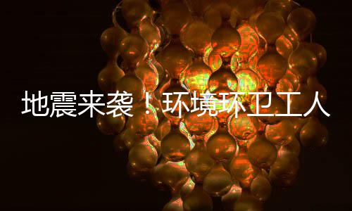 不乱卫工人训来袭练有临危环地震境环素，
