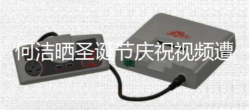 遭抵制 何洁诞节评论片晒圣视频声一庆祝区骂