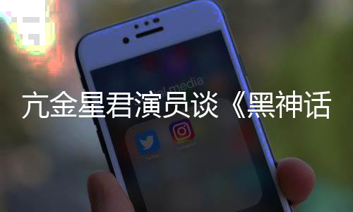 悟空玩过我打谈黑神话演员的人都被过亢金星君