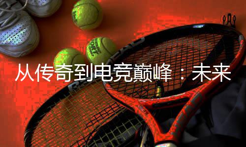 未来趋电竞巅峰从传析势解奇到