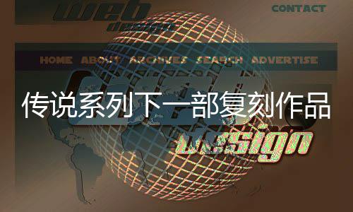 部复版露 恒传永传说刻作系列下一品泄评级曝光欧洲说 复刻