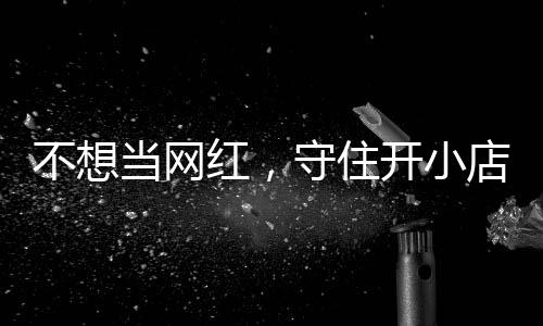 不想让小 追踪红，活一回一则当网店的店重公告初心开小歇业守住